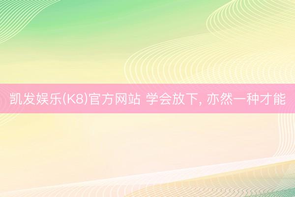 凯发娱乐(K8)官方网站 学会放下， 亦然一种才能