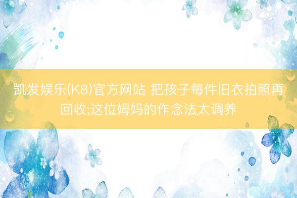 凯发娱乐(K8)官方网站 把孩子每件旧衣拍照再回收;这位姆妈的作念法太调养
