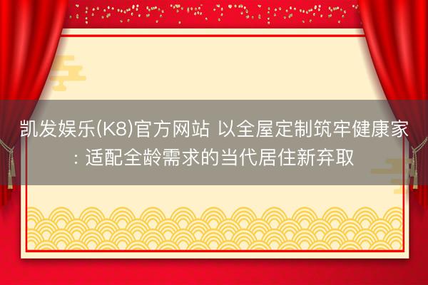 凯发娱乐(K8)官方网站 以全屋定制筑牢健康家: 适配全龄需求的当代居住新弃取