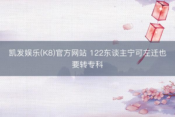 凯发娱乐(K8)官方网站 122东谈主宁可左迁也要转专科