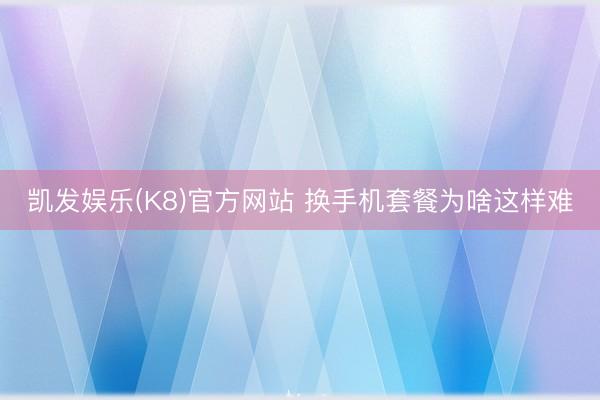 凯发娱乐(K8)官方网站 换手机套餐为啥这样难