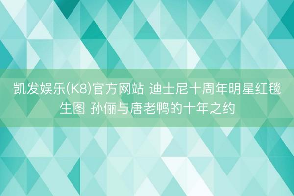 凯发娱乐(K8)官方网站 迪士尼十周年明星红毯生图 孙俪与唐老鸭的十年之约