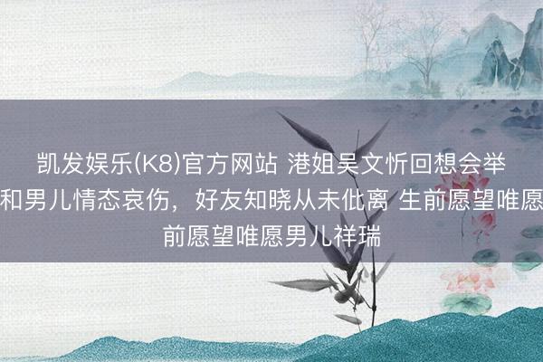 凯发娱乐(K8)官方网站 港姐吴文忻回想会举办，丈夫和男儿情态哀伤，好友知晓从未仳离 生前愿望唯愿男儿祥瑞