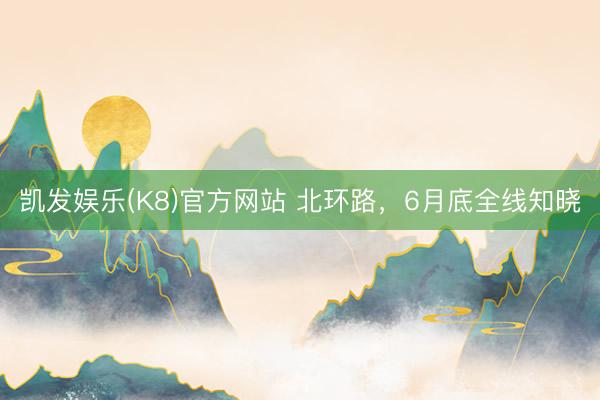 凯发娱乐(K8)官方网站 北环路，6月底全线知晓