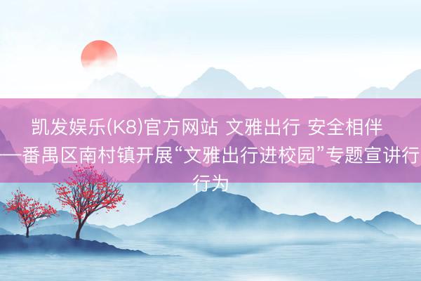 凯发娱乐(K8)官方网站 文雅出行 安全相伴 ——番禺区南村镇开展“文雅出行进校园”专题宣讲行为