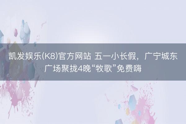 凯发娱乐(K8)官方网站 五一小长假，广宁城东广场聚拢4晚“牧歌”免费嗨
