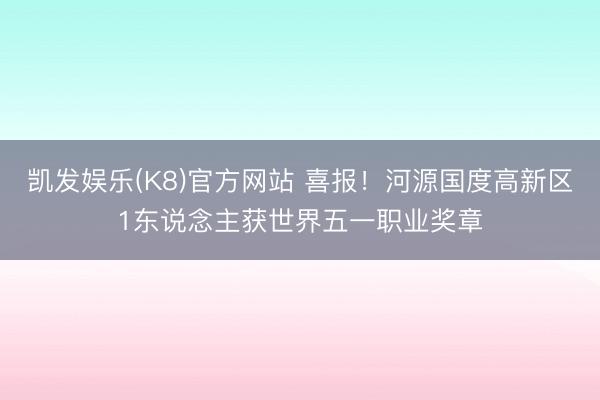 凯发娱乐(K8)官方网站 喜报！河源国度高新区1东说念主获世界五一职业奖章