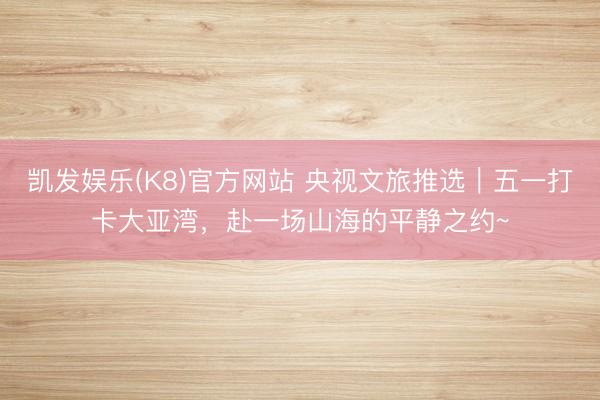 凯发娱乐(K8)官方网站 央视文旅推选｜五一打卡大亚湾，赴一场山海的平静之约~