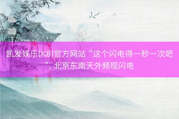凯发娱乐(K8)官方网站 “这个闪电得一秒一次吧”， 北京东南天外频现闪电