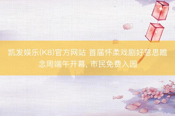 凯发娱乐(K8)官方网站 首届怀柔戏剧好意思瞻念周端午开幕， 市民免费入园
