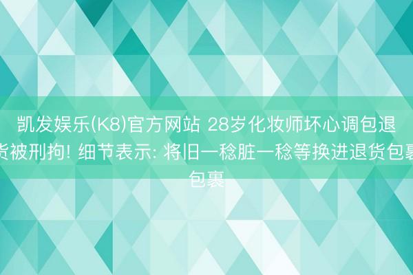 凯发娱乐(K8)官方网站 28岁化妆师坏心调包退货被刑拘! 细节表示: 将旧一稔脏一稔等换进退货包裹