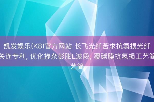 凯发娱乐(K8)官方网站 长飞光纤苦求抗氢损光纤关连专利， 优化掺杂彭胀L波段， 覆碳膜抗氢损工艺简