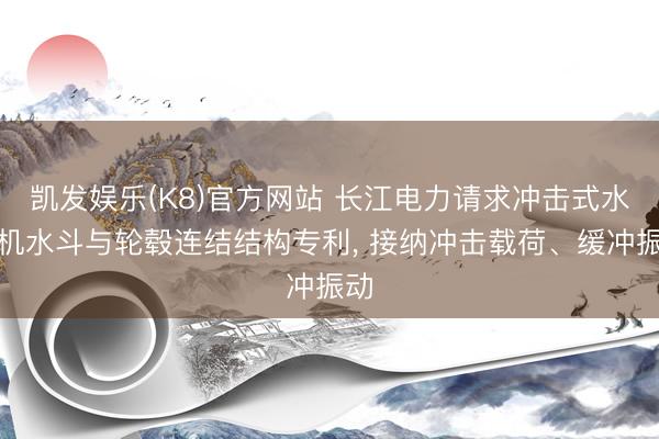 凯发娱乐(K8)官方网站 长江电力请求冲击式水轮机水斗与轮毂连结结构专利， 接纳冲击载荷、缓冲振动