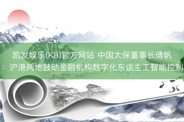 凯发娱乐(K8)官方网站 中国太保董事长傅帆：沪港两地鼓动金融机构数字化东谈主工智能控制