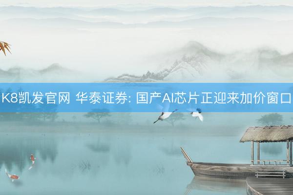 K8凯发官网 华泰证券: 国产AI芯片正迎来加价窗口