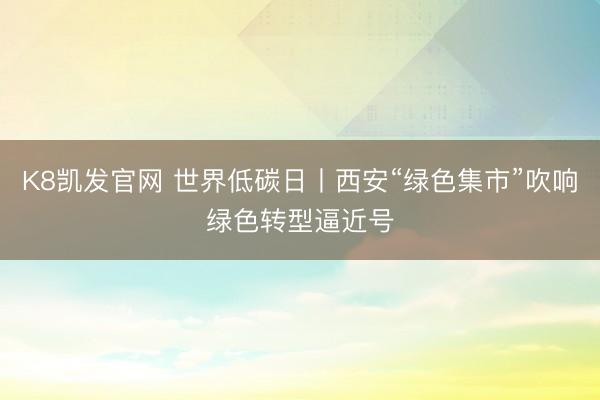 K8凯发官网 世界低碳日丨西安“绿色集市”吹响绿色转型逼近号