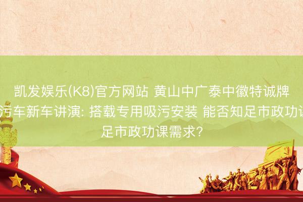 凯发娱乐(K8)官方网站 黄山中广泰中徽特诚牌清爽吸污车新车讲演: 搭载专用吸污安装 能否知足市政功课需求?