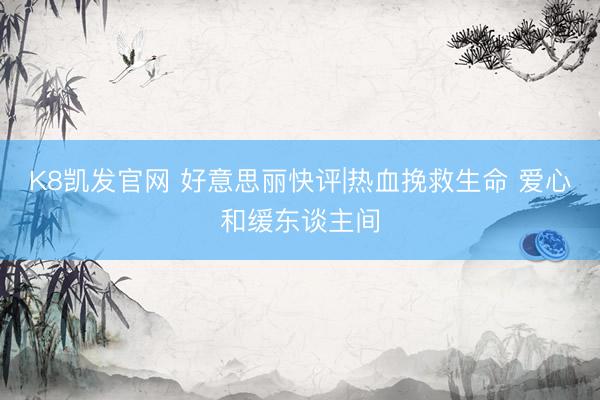 K8凯发官网 好意思丽快评|热血挽救生命 爱心和缓东谈主间
