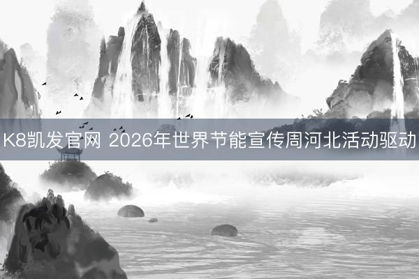 K8凯发官网 2026年世界节能宣传周河北活动驱动