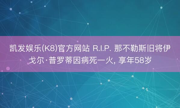 凯发娱乐(K8)官方网站 R.I.P. 那不勒斯旧将伊戈尔·普罗蒂因病死一火， 享年58岁