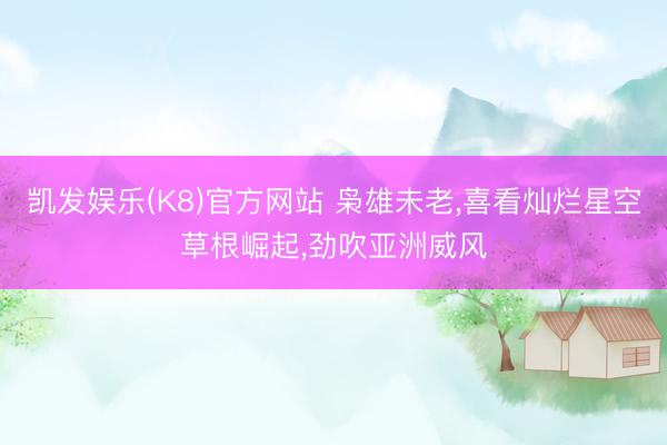 凯发娱乐(K8)官方网站 枭雄未老，喜看灿烂星空草根崛起，劲吹亚洲威风