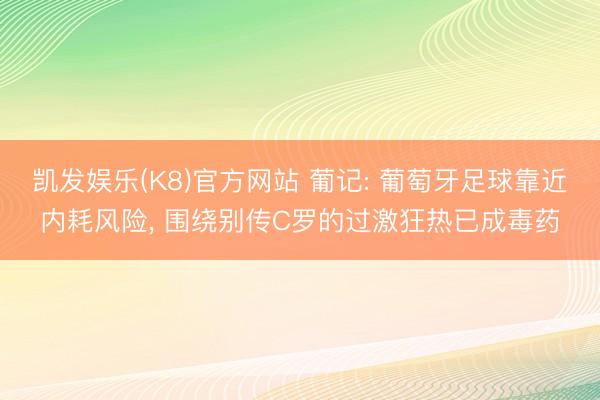 凯发娱乐(K8)官方网站 葡记: 葡萄牙足球靠近内耗风险， 围绕别传C罗的过激狂热已成毒药