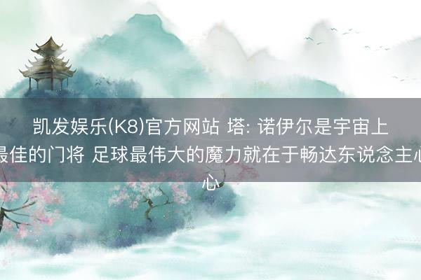 凯发娱乐(K8)官方网站 塔: 诺伊尔是宇宙上最佳的门将 足球最伟大的魔力就在于畅达东说念主心