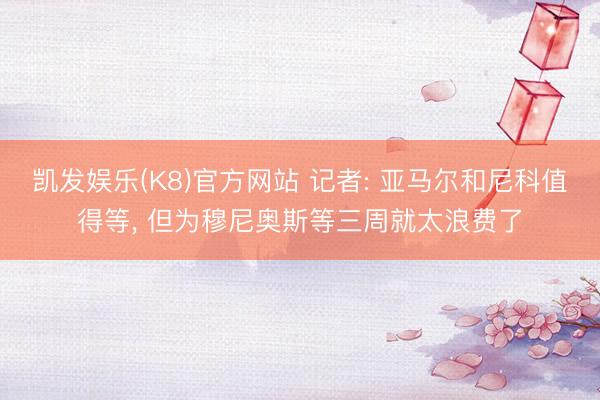 凯发娱乐(K8)官方网站 记者: 亚马尔和尼科值得等, 但为穆尼奥斯等三周就太浪费了