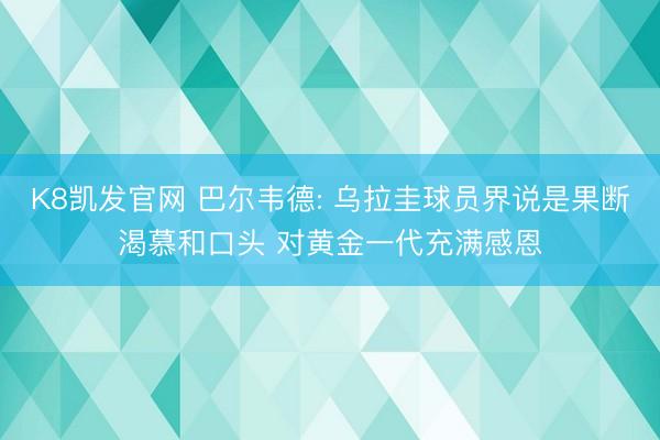 K8凯发官网 巴尔韦德: 乌拉圭球员界说是果断渴慕和口头 对黄金一代充满感恩