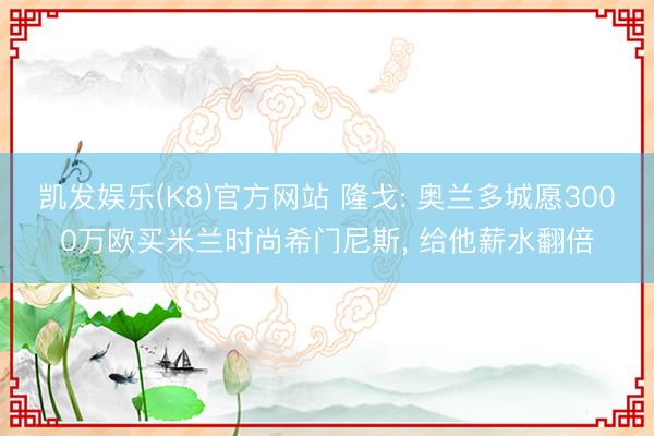 凯发娱乐(K8)官方网站 隆戈: 奥兰多城愿3000万欧买米兰时尚希门尼斯, 给他薪水翻倍